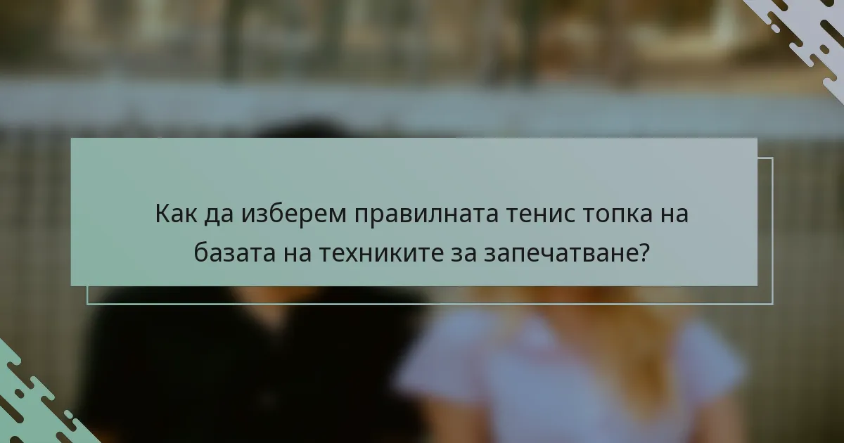Как да изберем правилната тенис топка на базата на техниките за запечатване?