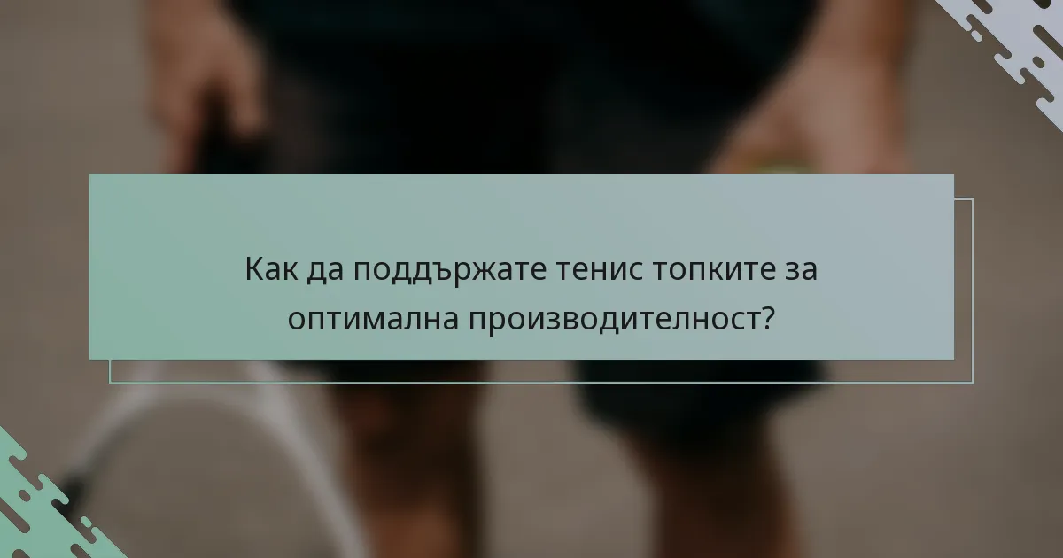 Как да поддържате тенис топките за оптимална производителност?
