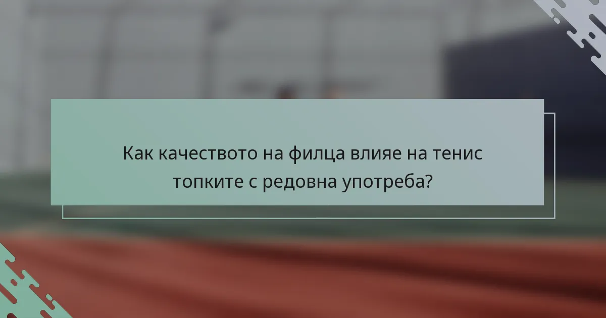 Как качеството на филца влияе на тенис топките с редовна употреба?