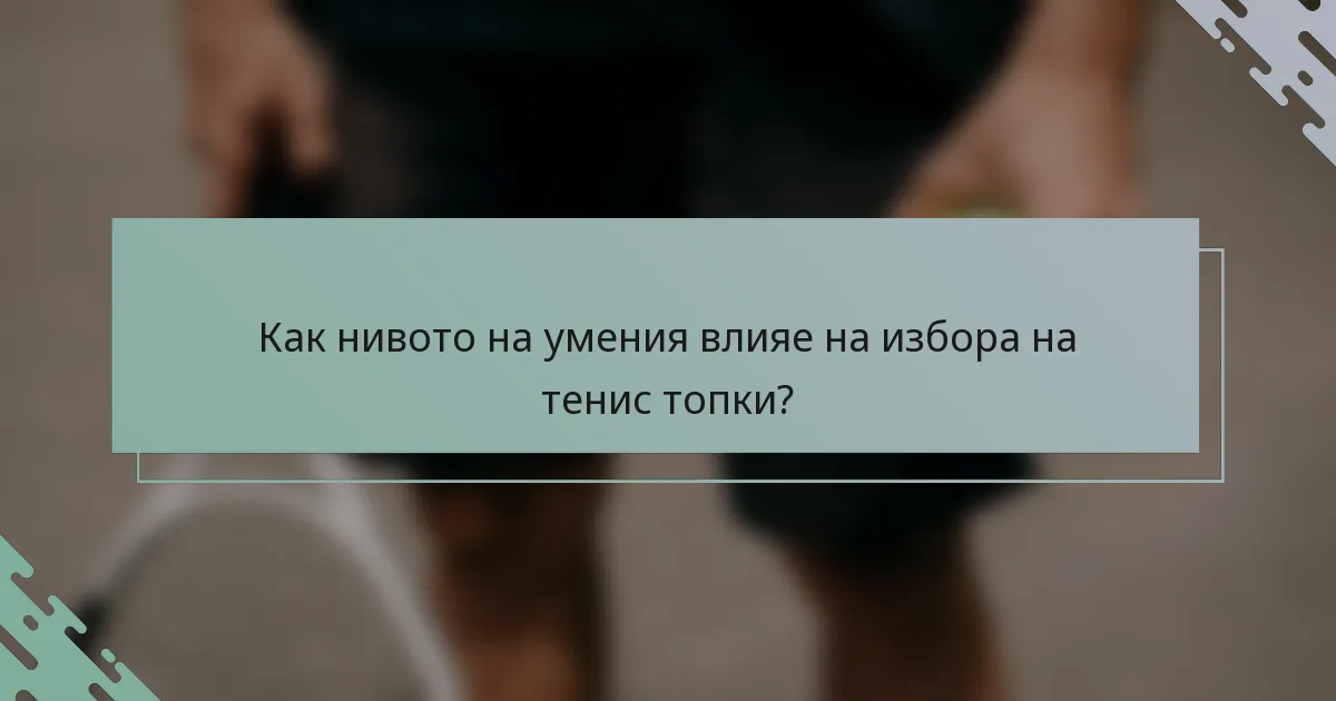 Как нивото на умения влияе на избора на тенис топки?