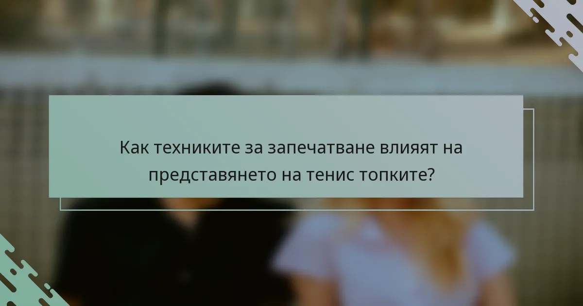 Как техниките за запечатване влияят на представянето на тенис топките?