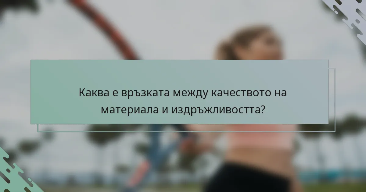 Каква е връзката между качеството на материала и издръжливостта?