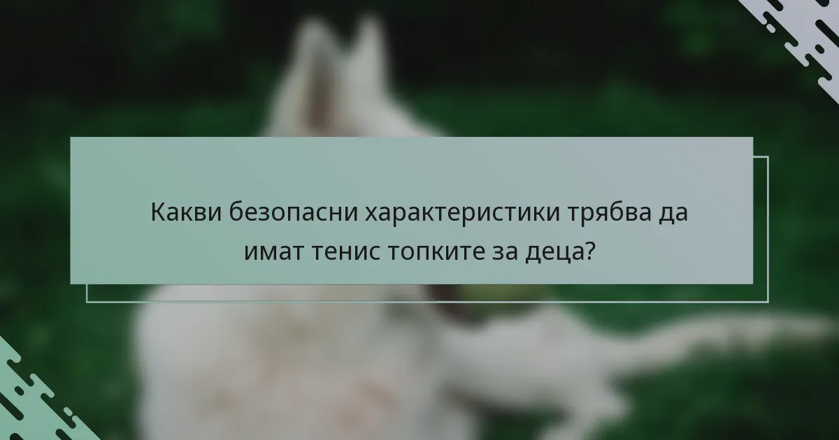 Какви безопасни характеристики трябва да имат тенис топките за деца?
