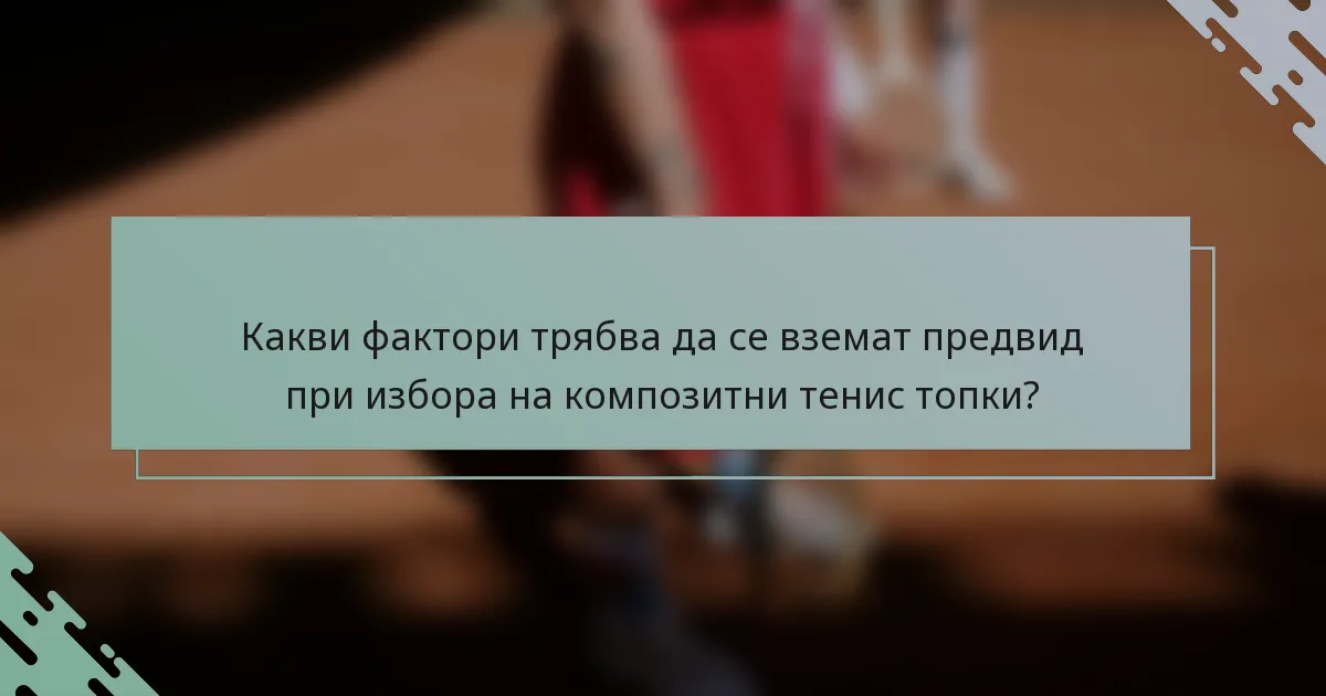 Какви фактори трябва да се вземат предвид при избора на композитни тенис топки?