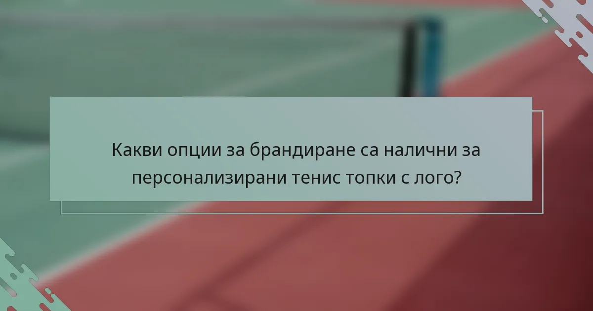 Какви опции за брандиране са налични за персонализирани тенис топки с лого?