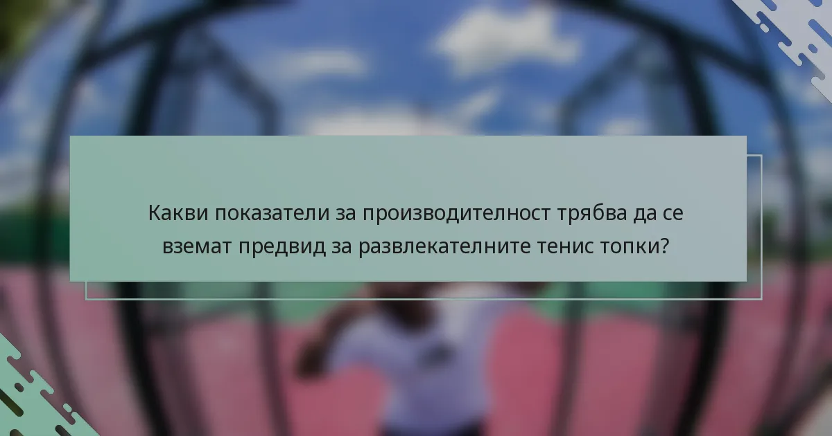 Какви показатели за производителност трябва да се вземат предвид за развлекателните тенис топки?