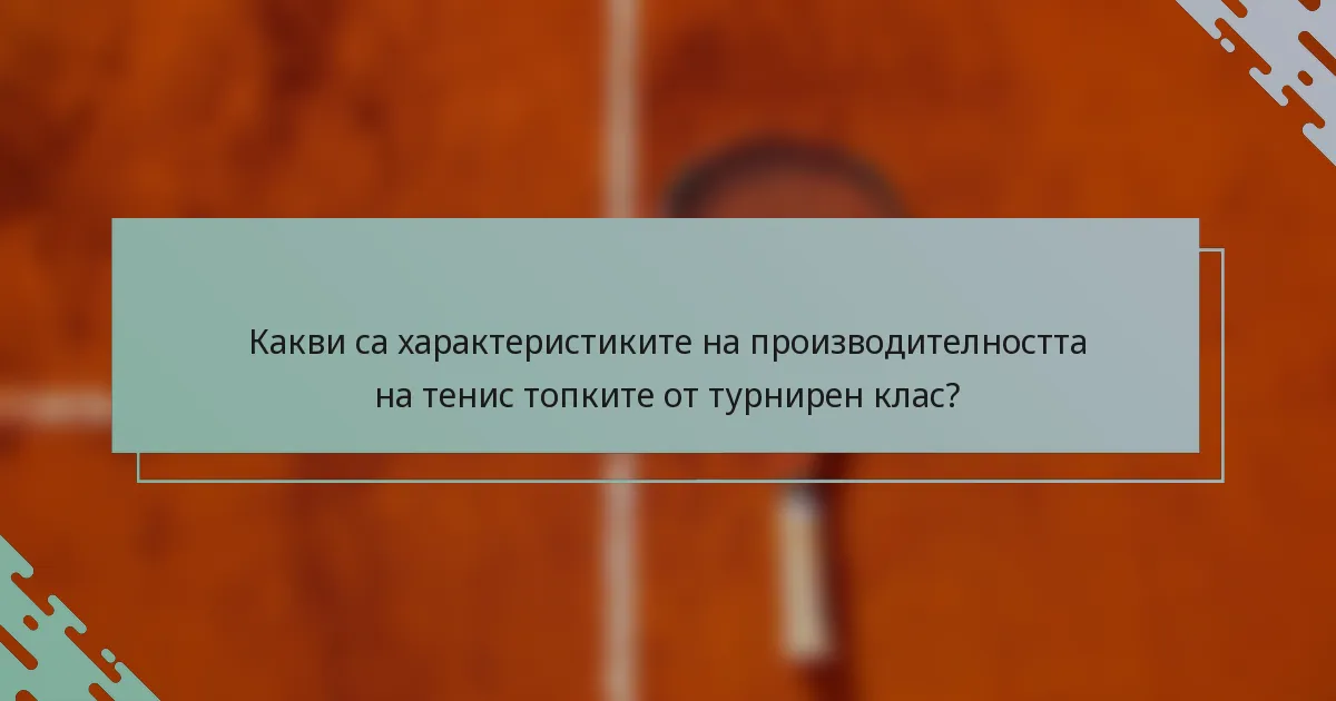 Какви са характеристиките на производителността на тенис топките от турнирен клас?