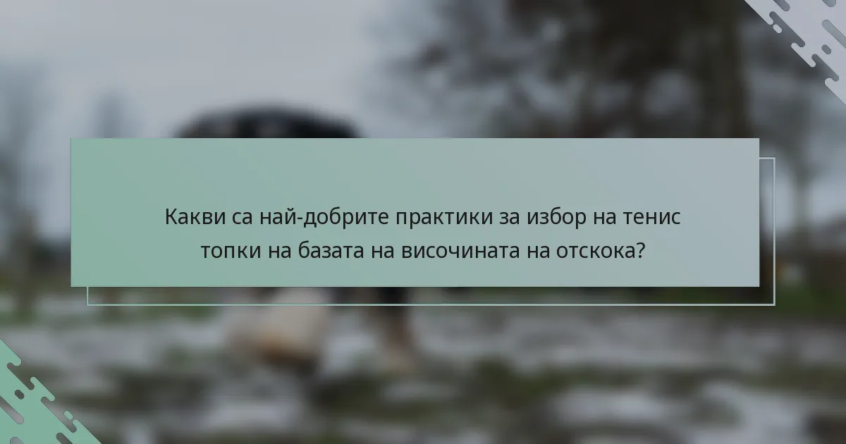 Какви са най-добрите практики за избор на тенис топки на базата на височината на отскока?
