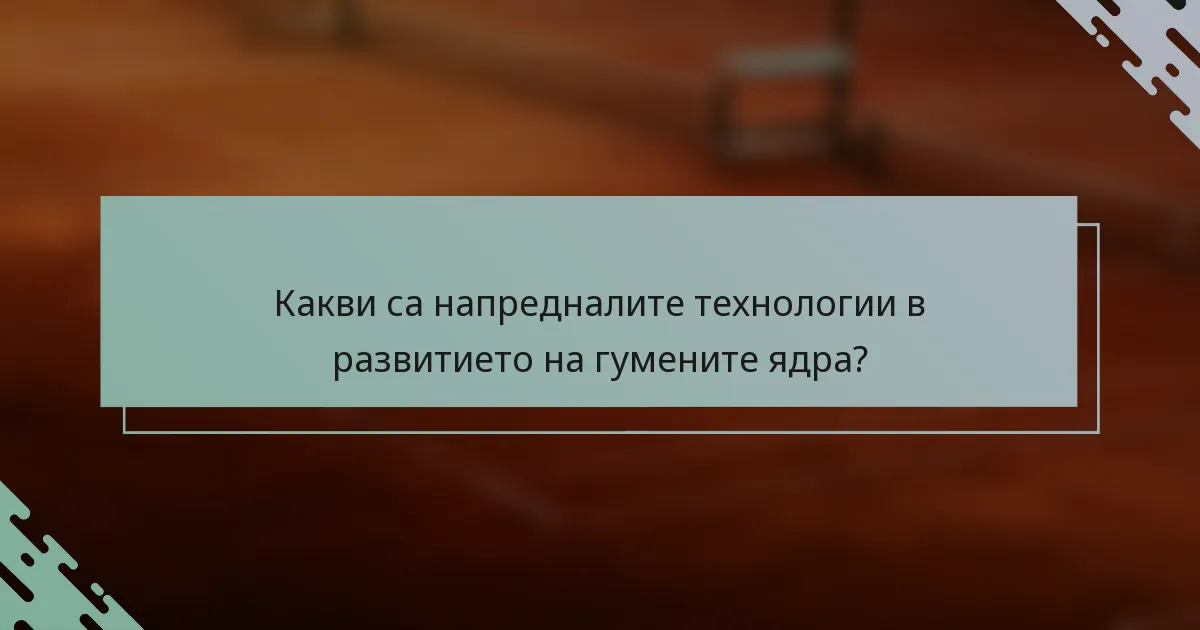 Какви са напредналите технологии в развитието на гумените ядра?