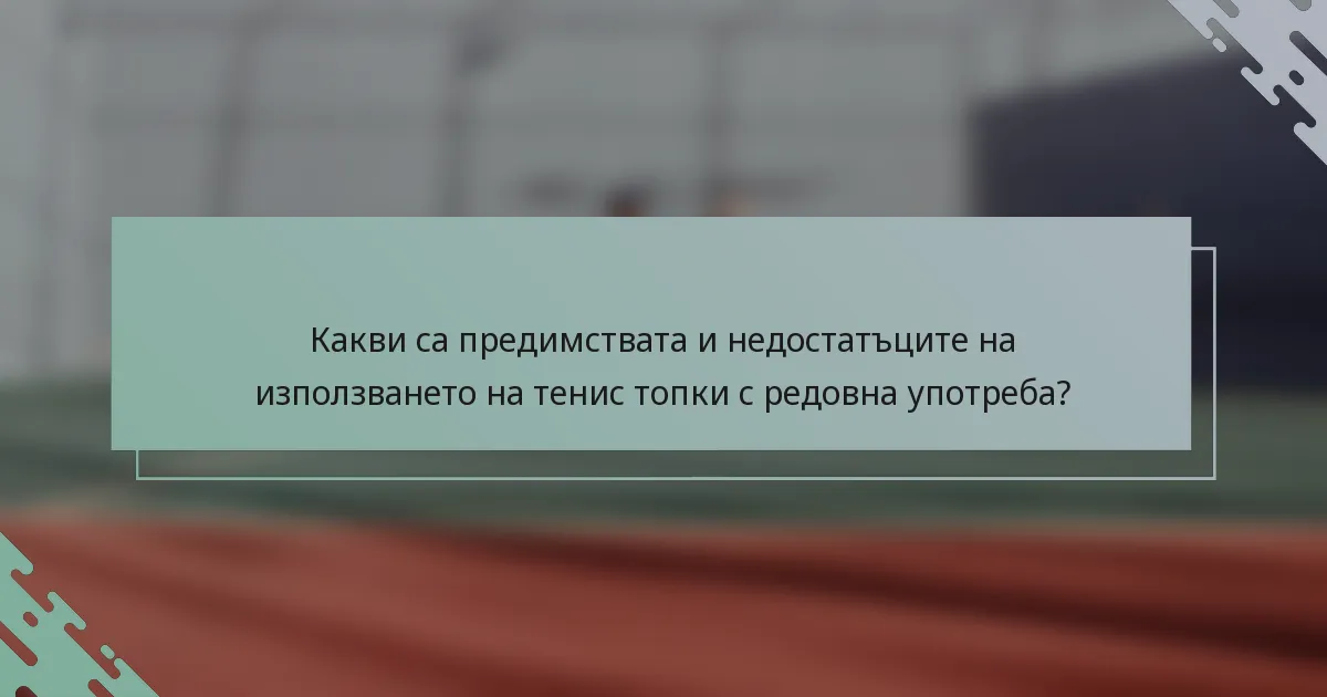 Какви са предимствата и недостатъците на използването на тенис топки с редовна употреба?