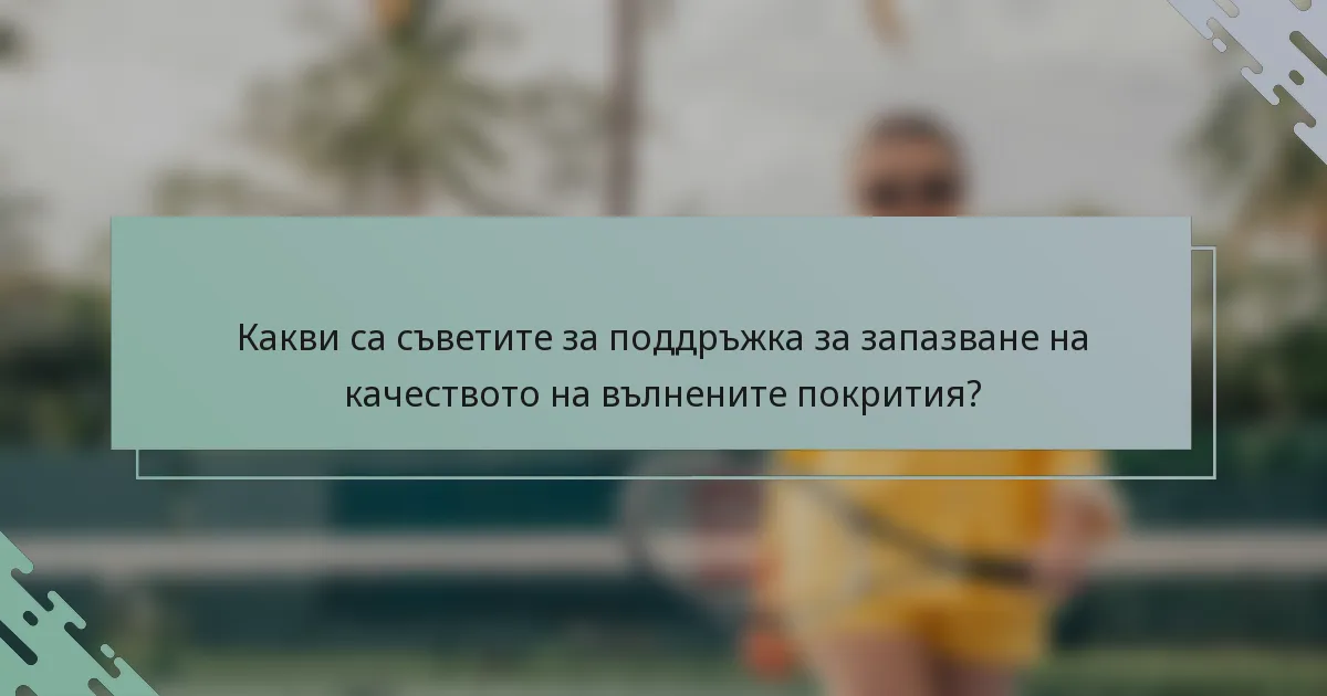 Какви са съветите за поддръжка за запазване на качеството на вълнените покрития?