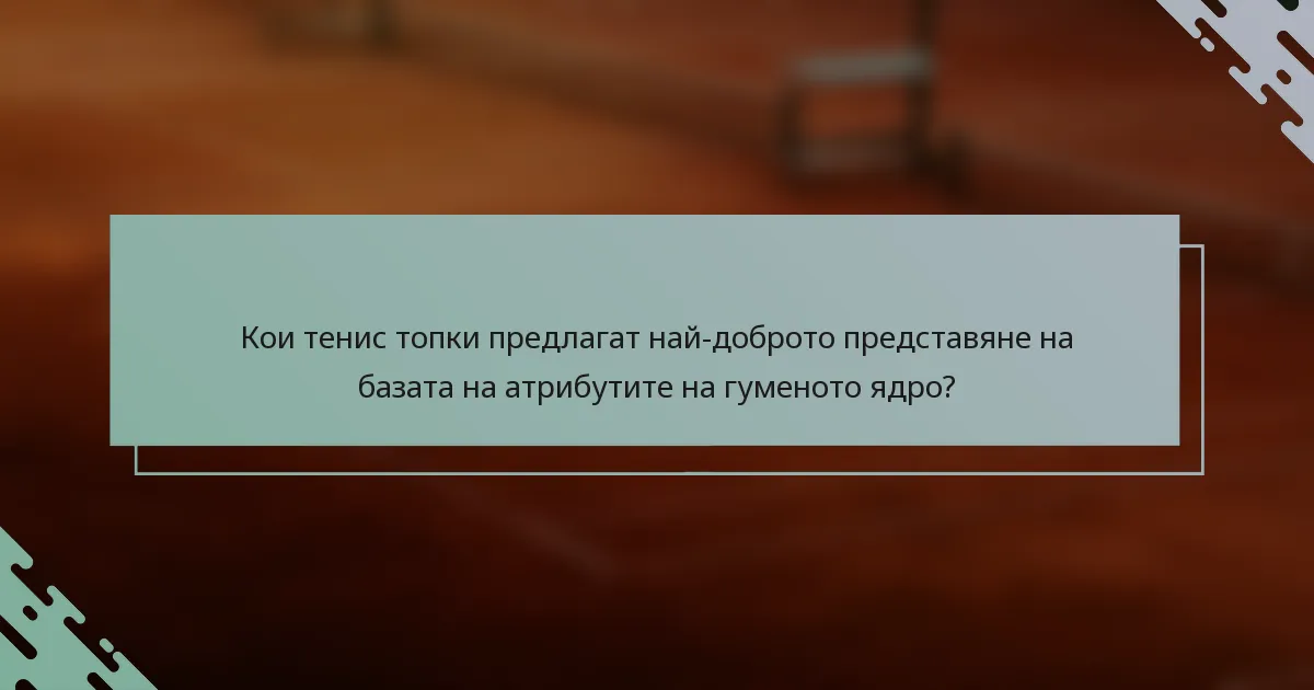 Кои тенис топки предлагат най-доброто представяне на базата на атрибутите на гуменото ядро?