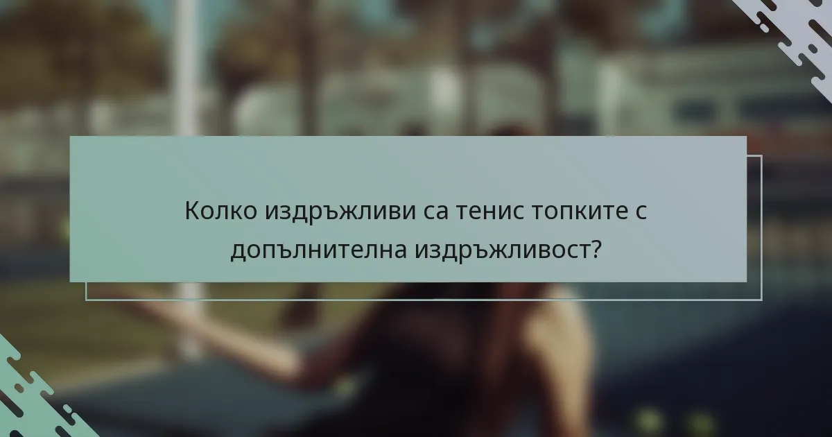 Колко издръжливи са тенис топките с допълнителна издръжливост?