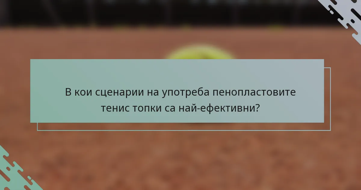 В кои сценарии на употреба пенопластовите тенис топки са най-ефективни?